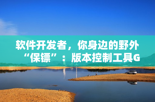 軟件開發(fā)者，你身邊的野外“保鏢”：版本控制工具Git