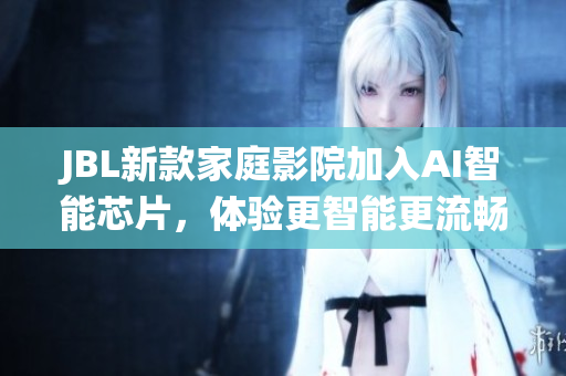 JBL新款家庭影院加入AI智能芯片，體驗更智能更流暢的影音系統(tǒng)
