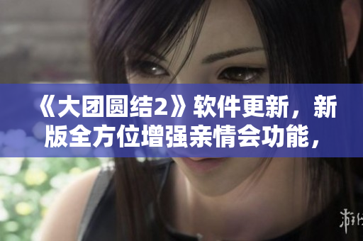 《大團(tuán)圓結(jié)2》軟件更新，新版全方位增強(qiáng)親情會(huì)功能，免費(fèi)閱讀！