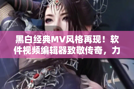 黑白經(jīng)典MV風(fēng)格再現(xiàn)！軟件視頻編輯器致敬傳奇，力推黑白視頻制作利器