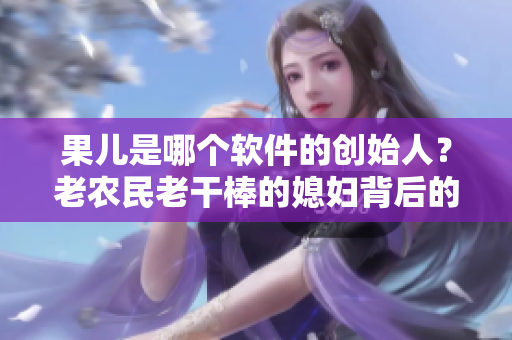 果兒是哪個軟件的創(chuàng)始人？老農(nóng)民老干棒的媳婦背后的軟件故事