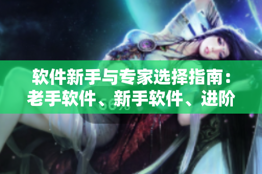 軟件新手與專家選擇指南：老手軟件、新手軟件、進(jìn)階軟件的功能對(duì)比