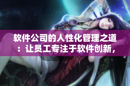 軟件公司的人性化管理之道：讓員工專注于軟件創(chuàng)新，擺脫繁瑣瑣事