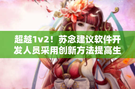 超越1v2！蘇念建議軟件開(kāi)發(fā)人員采用創(chuàng)新方法提高生產(chǎn)力