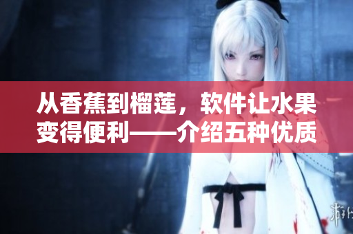 從香蕉到榴蓮，軟件讓水果變得便利——介紹五種優(yōu)質軟件