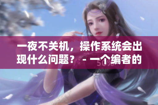 一夜不關機，操作系統(tǒng)會出現(xiàn)什么問題？ - 一個編者的觀察