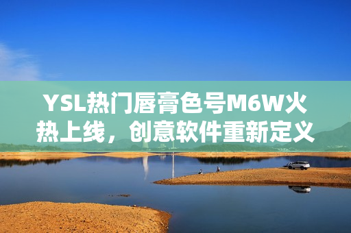 YSL熱門唇膏色號M6W火熱上線，創(chuàng)意軟件重新定義界面設(shè)計趨勢！