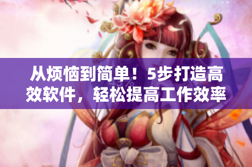 從煩惱到簡單！5步打造高效軟件，輕松提高工作效率