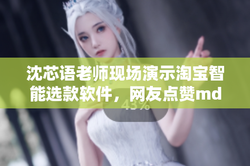 沈芯語(yǔ)老師現(xiàn)場(chǎng)演示淘寶智能選款軟件，網(wǎng)友點(diǎn)贊md0076