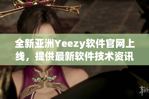全新亞洲Yeezy軟件官網(wǎng)上線，提供最新軟件技術(shù)資訊與下載