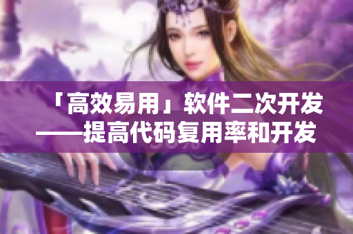 「高效易用」軟件二次開發(fā)——提高代碼復用率和開發(fā)效率