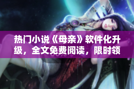 熱門小說《母親》軟件化升級，全文免費閱讀，限時領(lǐng)??！
