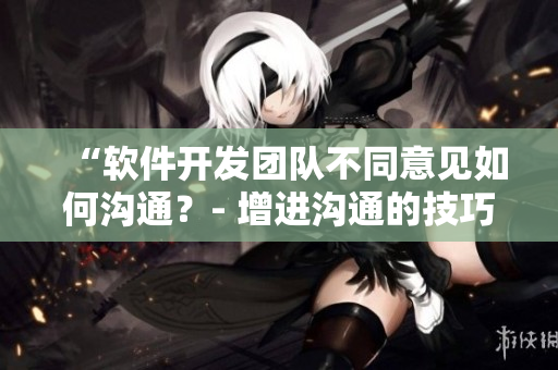 “軟件開發(fā)團(tuán)隊不同意見如何溝通？- 增進(jìn)溝通的技巧和方法”