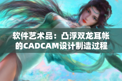 軟件藝術(shù)品：凸浮雙龍耳帳的CADCAM設(shè)計制造過程