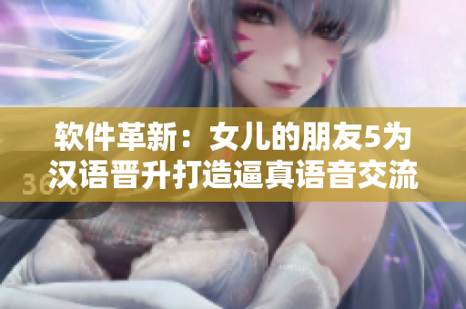 軟件革新：女兒的朋友5為漢語晉升打造逼真語音交流軟件