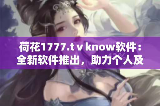 荷花1777.tⅴknow軟件：全新軟件推出，助力個人及企業(yè)高效管理