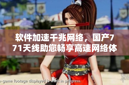 軟件加速千兆網(wǎng)絡(luò)，國(guó)產(chǎn)771天線助您暢享高速網(wǎng)絡(luò)體驗(yàn)