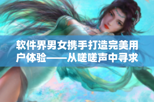 軟件界男女?dāng)y手打造完美用戶(hù)體驗(yàn)——從嗟嗟聲中尋求痛點(diǎn)解決