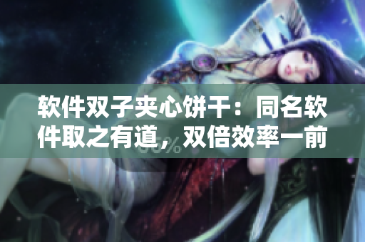 軟件雙子夾心餅干：同名軟件取之有道，雙倍效率一前一后！