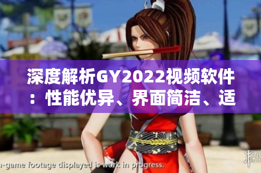 深度解析GY2022視頻軟件：性能優(yōu)異、界面簡潔、適用范圍廣泛