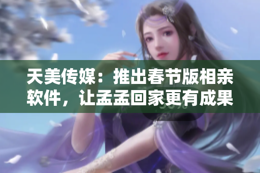 天美傳媒：推出春節(jié)版相親軟件，讓孟孟回家更有成果！