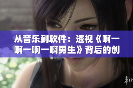 從音樂到軟件：透視《啊一啊一啊一啊男生》背后的創(chuàng)作思路