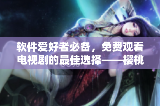 軟件愛(ài)好者必備，免費(fèi)觀看電視劇的最佳選擇——櫻桃影視APP!
