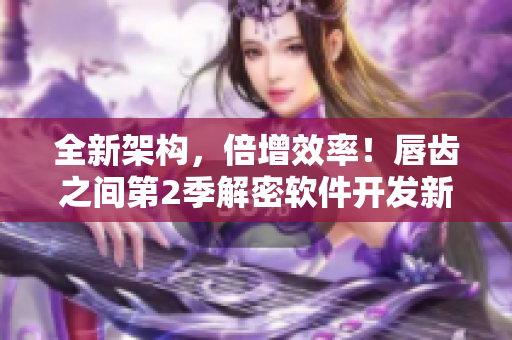 全新架構(gòu)，倍增效率！唇齒之間第2季解密軟件開發(fā)新技術(shù)