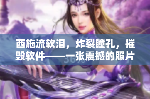 西施流軟淚，炸裂瞳孔，摧毀軟件——一張震撼的照片帶來的思考