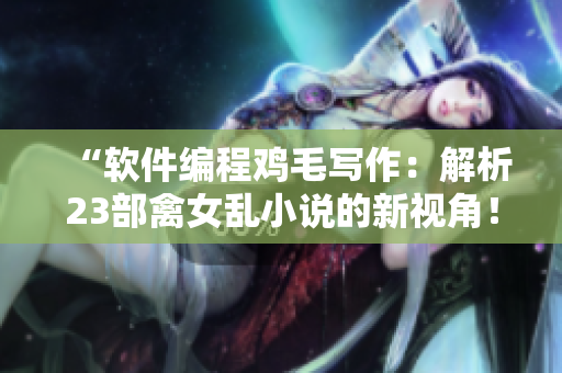 “軟件編程雞毛寫作：解析23部禽女亂小說的新視角！”