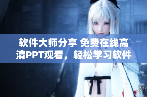 軟件大師分享 免費在線高清PPT觀看，輕松學習軟件技能