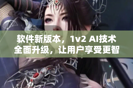 軟件新版本，1v2 AI技術(shù)全面升級，讓用戶享受更智能的使用體驗