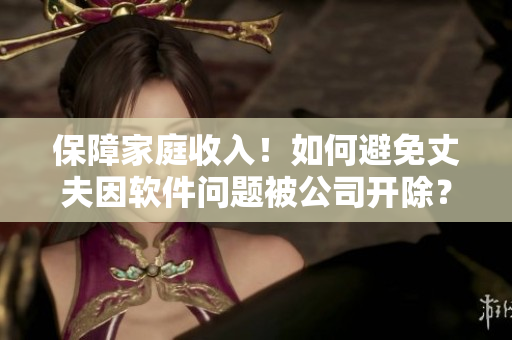 保障家庭收入！如何避免丈夫因軟件問(wèn)題被公司開(kāi)除？