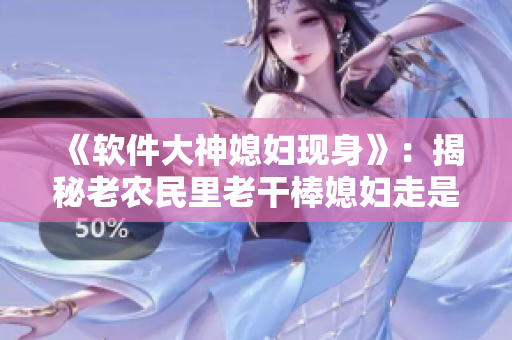 《軟件大神媳婦現(xiàn)身》：揭秘老農民里老干棒媳婦走是第幾集