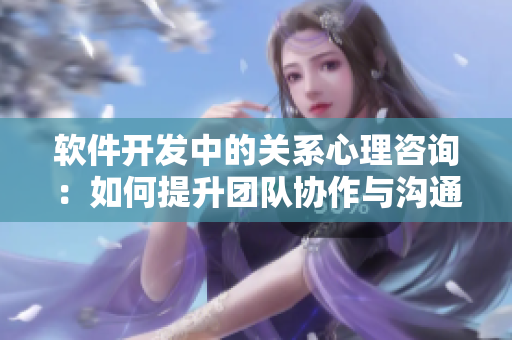軟件開發(fā)中的關系心理咨詢：如何提升團隊協(xié)作與溝通能力
