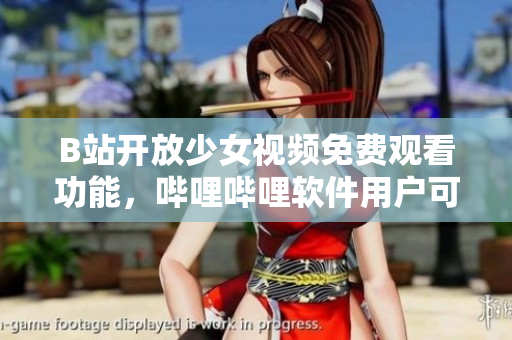 B站開放少女視頻免費觀看功能，嗶哩嗶哩軟件用戶可暢享高清視覺盛宴