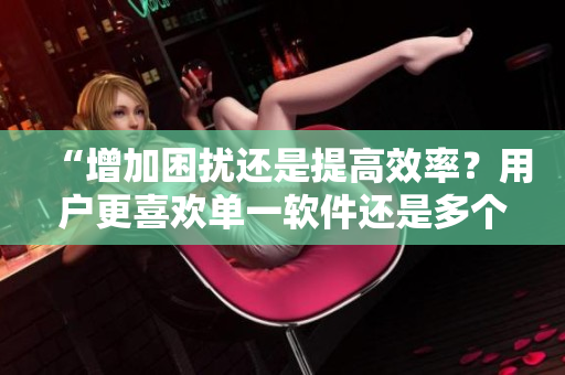 “增加困擾還是提高效率？用戶更喜歡單一軟件還是多個軟件的組合使用”