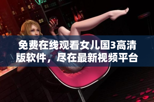 免費在線觀看女兒國3高清版軟件，盡在最新視頻平臺！