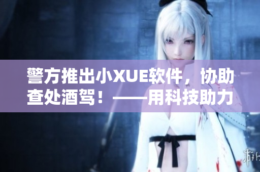 警方推出小XUE軟件，協(xié)助查處酒駕！——用科技助力交通安全。