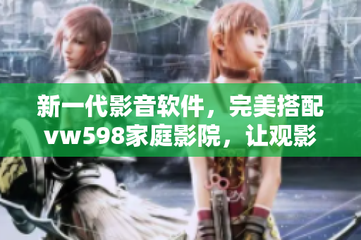 新一代影音軟件，完美搭配vw598家庭影院，讓觀影更加享受