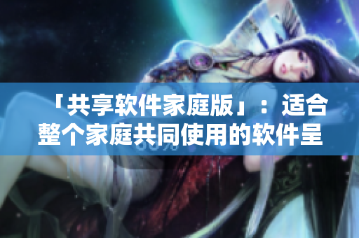 「共享軟件家庭版」：適合整個家庭共同使用的軟件呈現(xiàn)