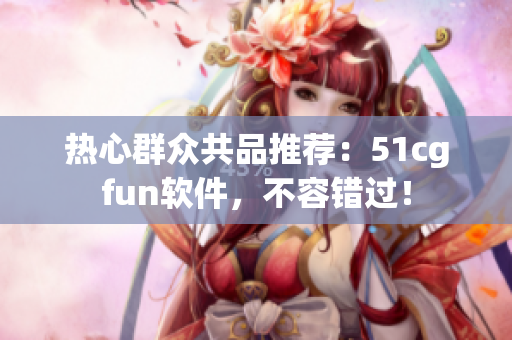 熱心群眾共品推薦：51cgfun軟件，不容錯過！