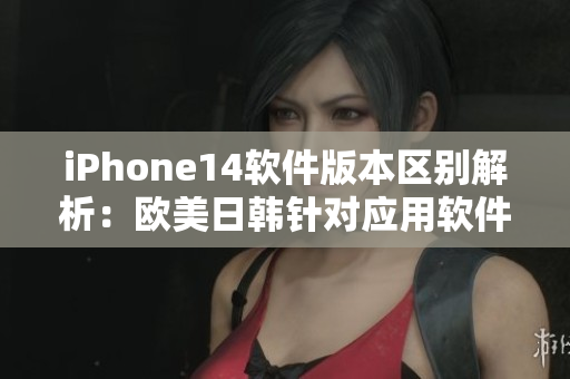 iPhone14軟件版本區(qū)別解析：歐美日韓針對應(yīng)用軟件的差異性分析