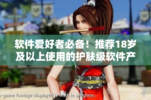 軟件愛好者必備！推薦18歲及以上使用的護膚級軟件產(chǎn)品