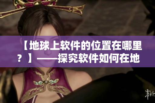【地球上軟件的位置在哪里？】——探究軟件如何在地球上運行的具體位置圖解