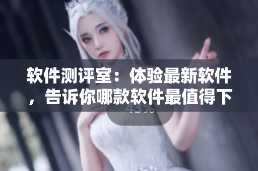 軟件測評室：體驗最新軟件，告訴你哪款軟件最值得下載