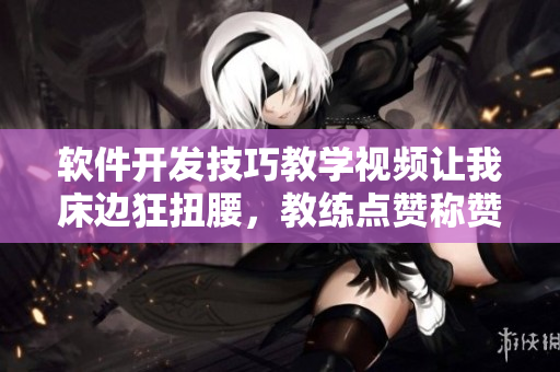 軟件開(kāi)發(fā)技巧教學(xué)視頻讓我床邊狂扭腰，教練點(diǎn)贊稱(chēng)贊我的編程能力