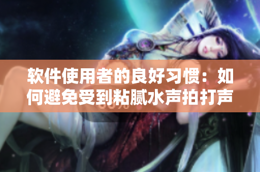 軟件使用者的良好習(xí)慣：如何避免受到粘膩水聲拍打聲的干擾