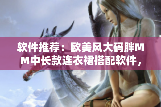 軟件推薦：歐美風(fēng)大碼胖MM中長(zhǎng)款連衣裙搭配軟件，輕松搭配出時(shí)尚造型