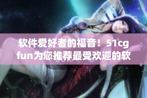 軟件愛(ài)好者的福音！51cgfun為您推薦最受歡迎的軟件盤(pán)點(diǎn)